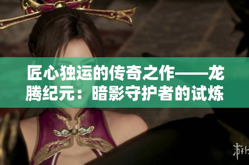 匠心独运的传奇之作——龙腾纪元：暗影守护者的试炼历程揭秘