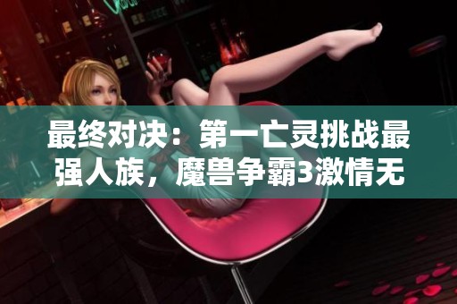 最终对决：第一亡灵挑战最强人族，魔兽争霸3激情无限！