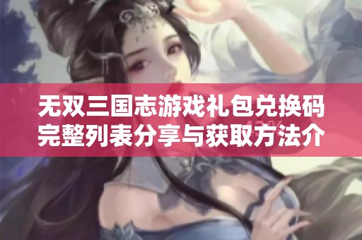 无双三国志游戏礼包兑换码完整列表分享与获取方法介绍
