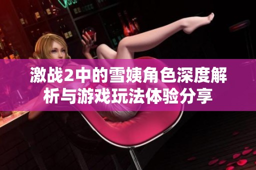 激战2中的雪姨角色深度解析与游戏玩法体验分享