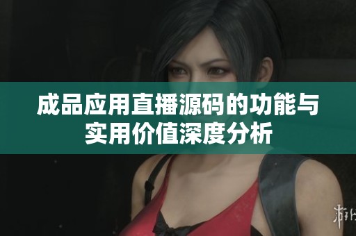 成品应用直播源码的功能与实用价值深度分析