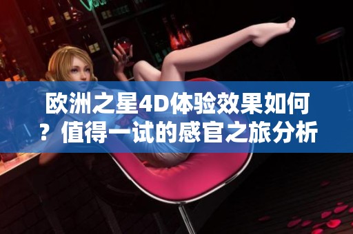 欧洲之星4D体验效果如何？值得一试的感官之旅分析