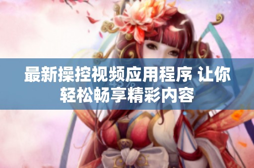 最新操控视频应用程序 让你轻松畅享精彩内容