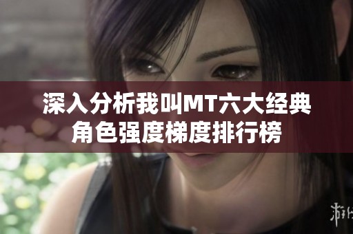 深入分析我叫MT六大经典角色强度梯度排行榜