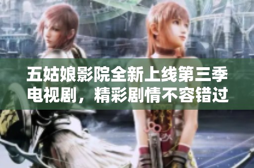 五姑娘影院全新上线第三季电视剧，精彩剧情不容错过！