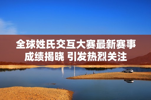 全球姓氏交互大赛最新赛事成绩揭晓 引发热烈关注