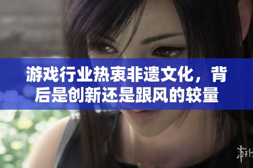 游戏行业热衷非遗文化，背后是创新还是跟风的较量