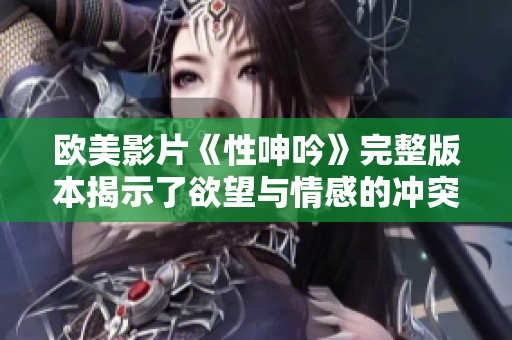 欧美影片《性呻吟》完整版本揭示了欲望与情感的冲突与探索
