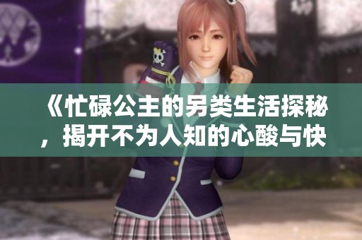 《忙碌公主的另类生活探秘，揭开不为人知的心酸与快乐》