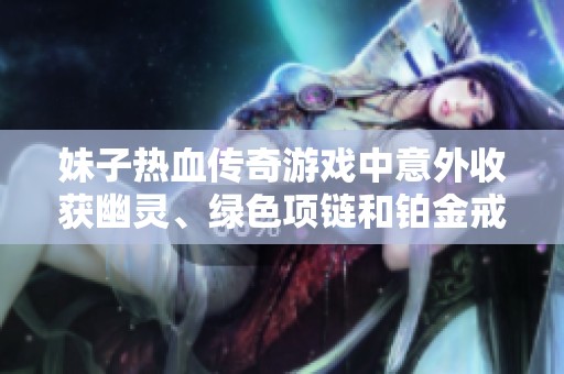 妹子热血传奇游戏中意外收获幽灵、绿色项链和铂金戒指的刺激体验