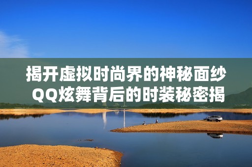 揭开虚拟时尚界的神秘面纱 QQ炫舞背后的时装秘密揭秘