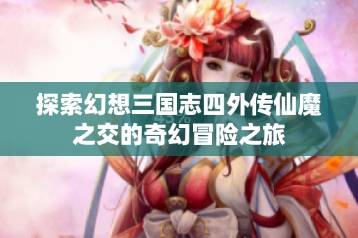 探索幻想三国志四外传仙魔之交的奇幻冒险之旅
