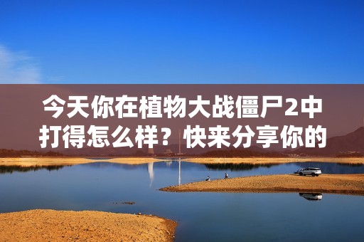 今天你在植物大战僵尸2中打得怎么样？快来分享你的游戏体验！
