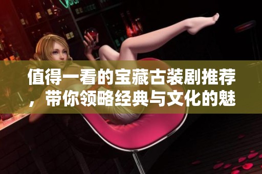 值得一看的宝藏古装剧推荐，带你领略经典与文化的魅力