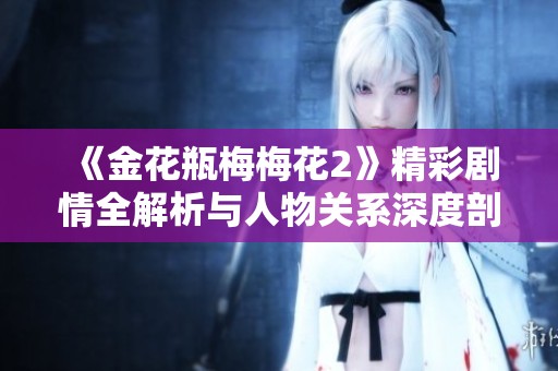 《金花瓶梅梅花2》精彩剧情全解析与人物关系深度剖析