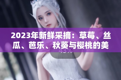 2023年新鲜采摘：草莓、丝瓜、芭乐、秋葵与樱桃的美味之旅