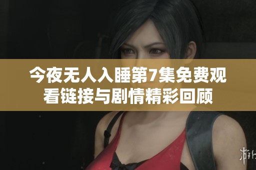 今夜无人入睡第7集免费观看链接与剧情精彩回顾