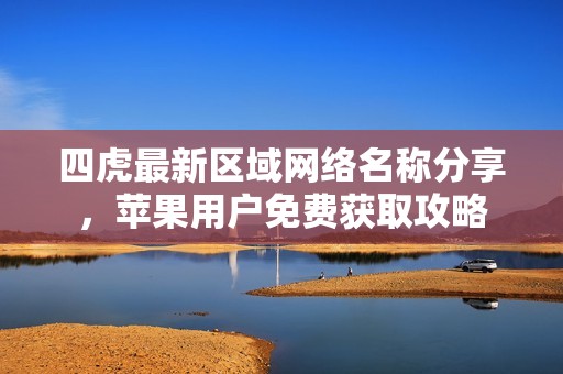 四虎最新区域网络名称分享，苹果用户免费获取攻略