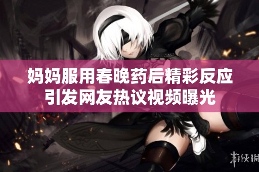 妈妈服用春晚药后精彩反应引发网友热议视频曝光
