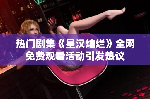 热门剧集《星汉灿烂》全网免费观看活动引发热议