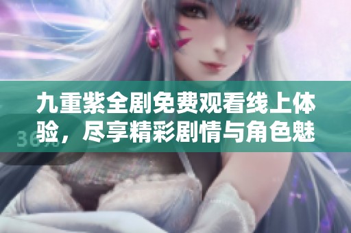 九重紫全剧免费观看线上体验，尽享精彩剧情与角色魅力