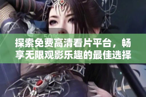 探索免费高清看片平台，畅享无限观影乐趣的最佳选择