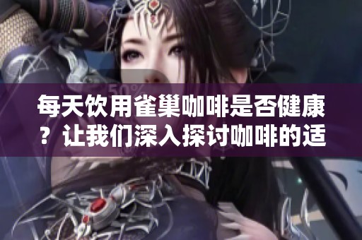 每天饮用雀巢咖啡是否健康？让我们深入探讨咖啡的适量饮用原则