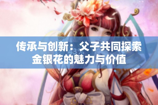 传承与创新：父子共同探索金银花的魅力与价值