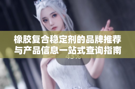 橡胶复合稳定剂的品牌推荐与产品信息一站式查询指南