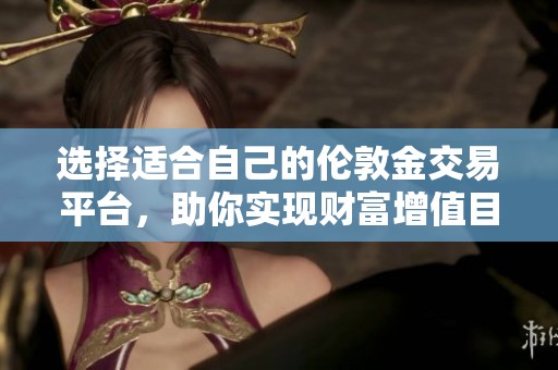 选择适合自己的伦敦金交易平台，助你实现财富增值目标