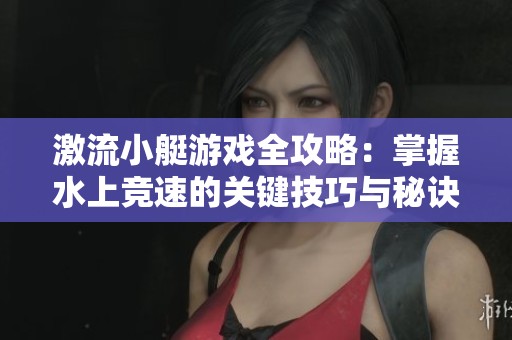 激流小艇游戏全攻略：掌握水上竞速的关键技巧与秘诀