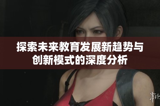 探索未来教育发展新趋势与创新模式的深度分析