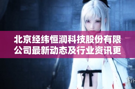 北京经纬恒润科技股份有限公司最新动态及行业资讯更新解读