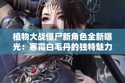 植物大战僵尸新角色全新曝光：寒霜白毛丹的独特魅力解读