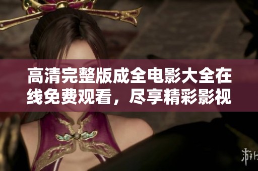 高清完整版成全电影大全在线免费观看，尽享精彩影视盛宴