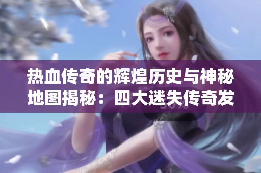 热血传奇的辉煌历史与神秘地图揭秘：四大迷失传奇发布网探索之旅