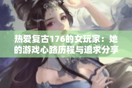 热爱复古176的女玩家：她的游戏心路历程与追求分享