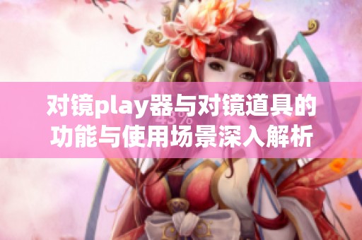 对镜play器与对镜道具的功能与使用场景深入解析