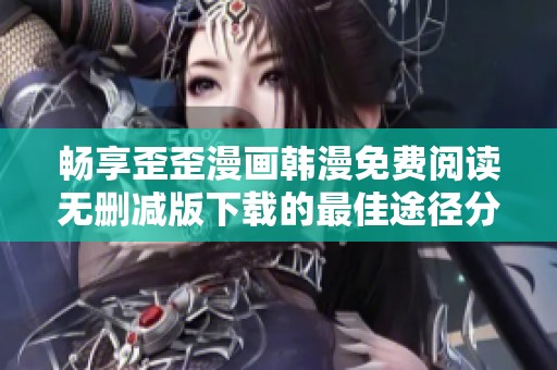 畅享歪歪漫画韩漫免费阅读无删减版下载的最佳途径分享