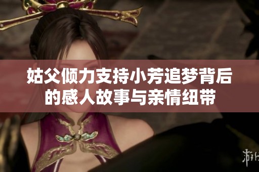 姑父倾力支持小芳追梦背后的感人故事与亲情纽带