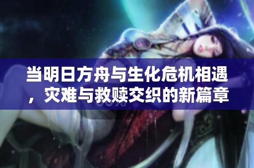 当明日方舟与生化危机相遇，灾难与救赎交织的新篇章即将开启