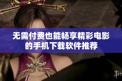 无需付费也能畅享精彩电影的手机下载软件推荐