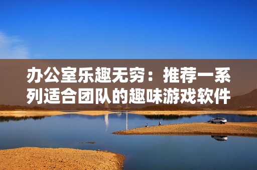 办公室乐趣无穷：推荐一系列适合团队的趣味游戏软件合集