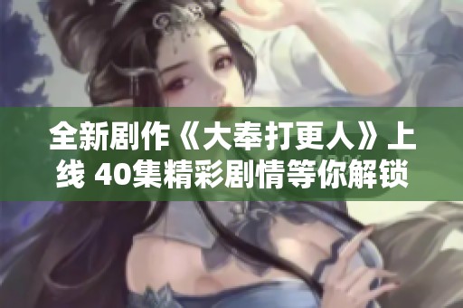 全新剧作《大奉打更人》上线 40集精彩剧情等你解锁