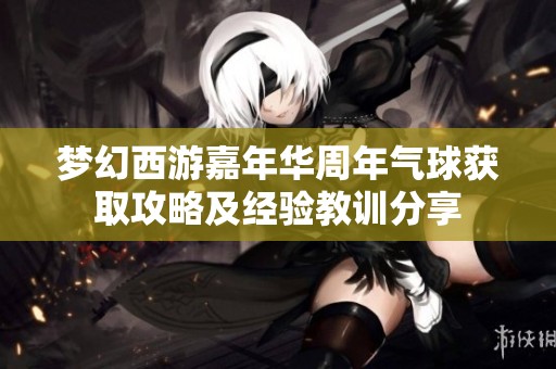 梦幻西游嘉年华周年气球获取攻略及经验教训分享