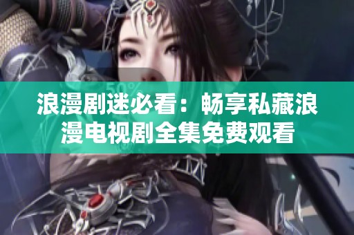浪漫剧迷必看：畅享私藏浪漫电视剧全集免费观看