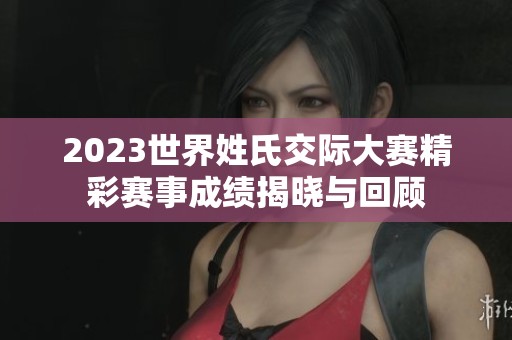 2023世界姓氏交际大赛精彩赛事成绩揭晓与回顾