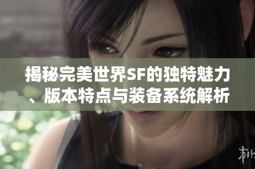 揭秘完美世界SF的独特魅力、版本特点与装备系统解析