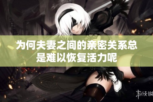 为何夫妻之间的亲密关系总是难以恢复活力呢