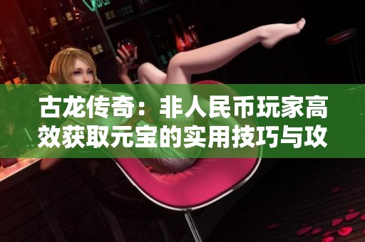 古龙传奇：非人民币玩家高效获取元宝的实用技巧与攻略
